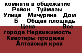 комната в общежитие › Район ­ Туймазы › Улица ­ Мичурина › Дом ­ 17“Б“ › Общая площадь ­ 14 › Цена ­ 500 000 - Все города Недвижимость » Квартиры продажа   . Алтайский край